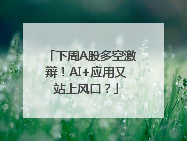 下周A股多空激辩！AI+应用又站上风口？
