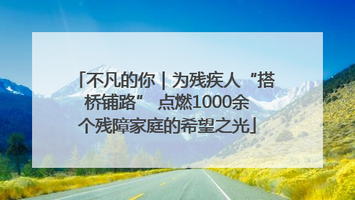 不凡的你｜为残疾人“搭桥铺路” 点燃1000余个残障家庭的希望之光