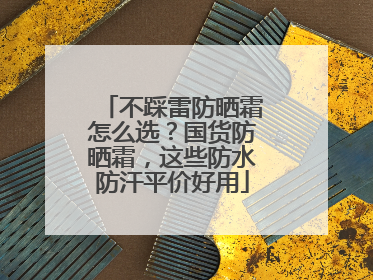 不踩雷防晒霜怎么选？国货防晒霜，这些防水防汗平价好用