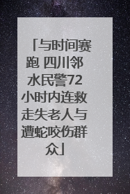 与时间赛跑 四川邻水民警72小时内连救走失老人与遭蛇咬伤群众
