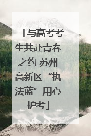 与高考考生共赴青春之约 苏州高新区“执法蓝”用心护考