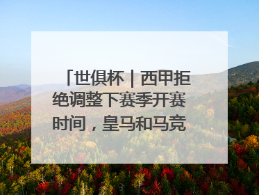 世俱杯｜西甲拒绝调整下赛季开赛时间，皇马和马竞面临长达一年的“魔鬼赛程”