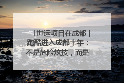 世运项目在成都｜跑酷进入成都十年：不是危险炫技，而是教会人自救