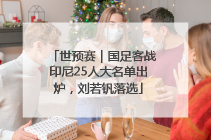 世预赛｜国足客战印尼25人大名单出炉，刘若钒落选