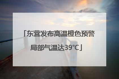 东营发布高温橙色预警 局部气温达39℃