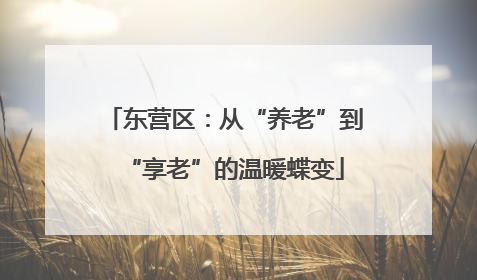 东营区：从“养老”到“享老”的温暖蝶变