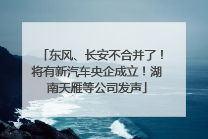 东风、长安不合并了！将有新汽车央企成立！湖南天雁等公司发声