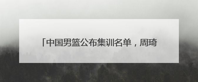 中国男篮公布集训名单，周琦、曾凡博、雷蒙、廖三宁入选