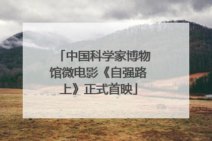 中国科学家博物馆微电影《自强路上》正式首映