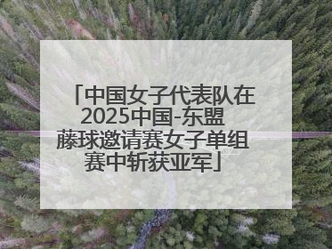 中国女子代表队在2025中国-东盟藤球邀请赛女子单组赛中斩获亚军