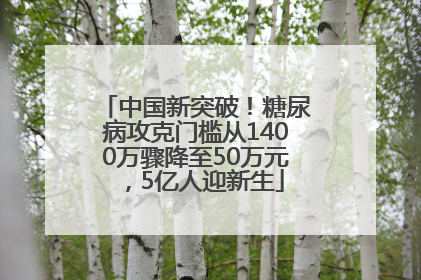 中国新突破！糖尿病攻克门槛从1400万骤降至50万元，5亿人迎新生