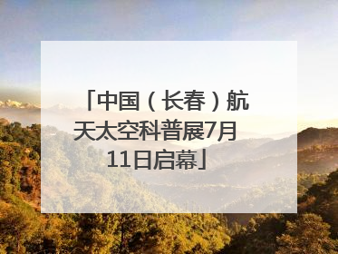 中国（长春）航天太空科普展7月11日启幕