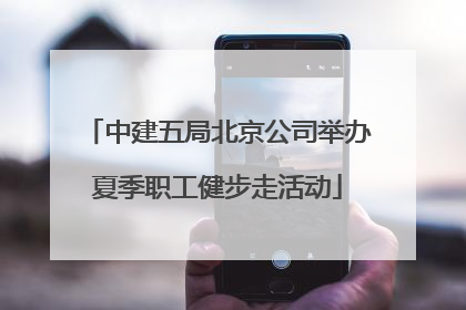 中建五局北京公司举办夏季职工健步走活动