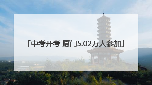 中考开考 厦门5.02万人参加