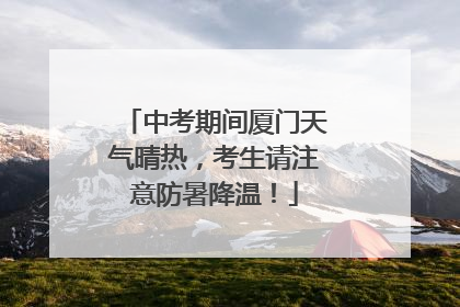 中考期间厦门天气晴热，考生请注意防暑降温！
