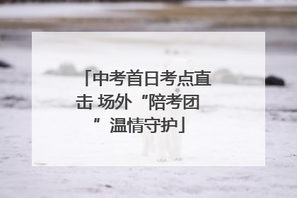 中考首日考点直击 场外“陪考团”温情守护