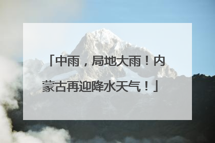中雨，局地大雨！内蒙古再迎降水天气！