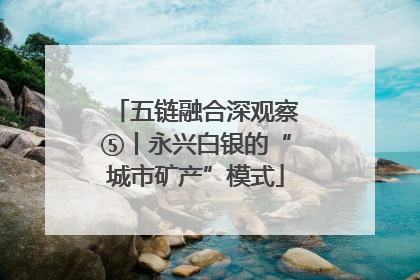 五链融合深观察⑤丨永兴白银的“城市矿产”模式