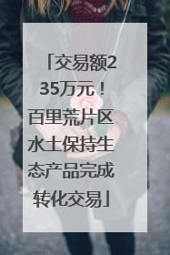 交易额235万元！百里荒片区水土保持生态产品完成转化交易