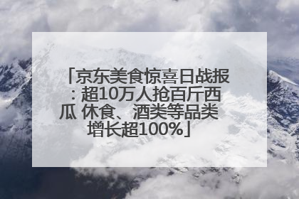 京东美食惊喜日战报：超10万人抢百斤西瓜 休食、酒类等品类增长超100%
