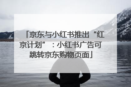 京东与小红书推出“红京计划”：小红书广告可跳转京东购物页面