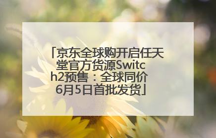 京东全球购开启任天堂官方货源Switch2预售：全球同价 6月5日首批发货