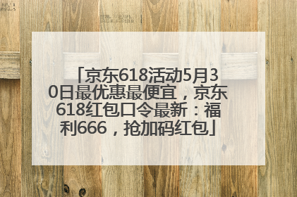 京东618活动5月30日最优惠最便宜，京东618红包口令最新：福利666，抢加码红包