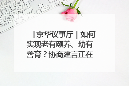 京华议事厅｜如何实现老有颐养、幼有善育？协商建言正在进行中……