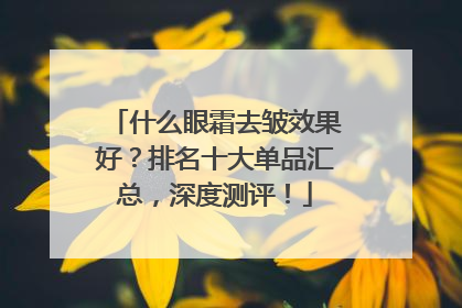 什么眼霜去皱效果好？排名十大单品汇总，深度测评！