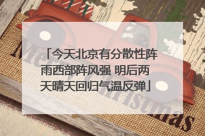 今天北京有分散性阵雨西部阵风强 明后两天晴天回归气温反弹
