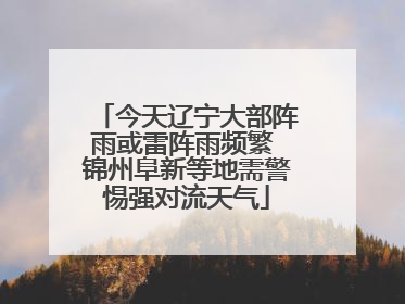 今天辽宁大部阵雨或雷阵雨频繁 锦州阜新等地需警惕强对流天气