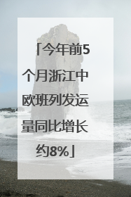 今年前5个月浙江中欧班列发运量同比增长约8%