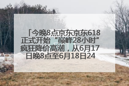 今晚8点京东京东618正式开始“巅峰28小时”疯狂降价高潮，从6月17日晚8点至6月18日24点内最便宜优惠