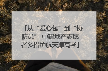从“爱心包”到“协防员” 中建地产志愿者多措护航天津高考