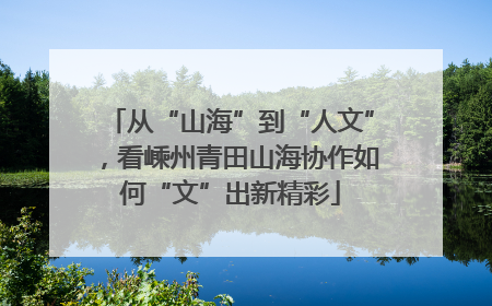 从“山海”到“人文”，看嵊州青田山海协作如何“文”出新精彩