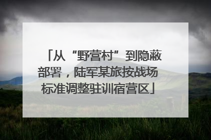 从“野营村”到隐蔽部署，陆军某旅按战场标准调整驻训宿营区