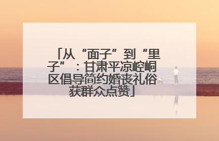 从“面子”到“里子”：甘肃平凉崆峒区倡导简约婚丧礼俗获群众点赞
