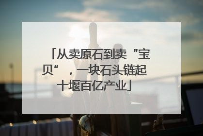 从卖原石到卖“宝贝”，一块石头链起十堰百亿产业