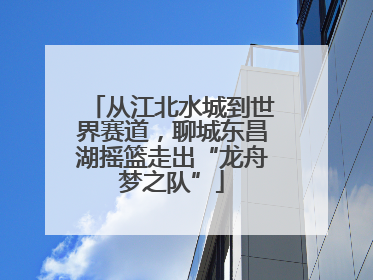 从江北水城到世界赛道，聊城东昌湖摇篮走出“龙舟梦之队”