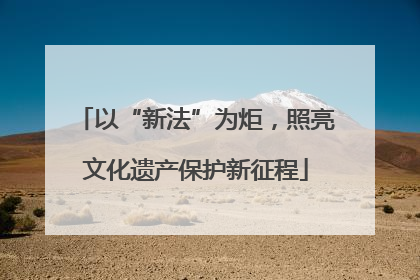 以“新法”为炬，照亮文化遗产保护新征程