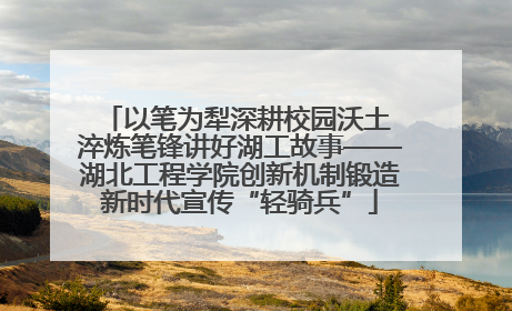 以笔为犁深耕校园沃土 淬炼笔锋讲好湖工故事——湖北工程学院创新机制锻造新时代宣传“轻骑兵”