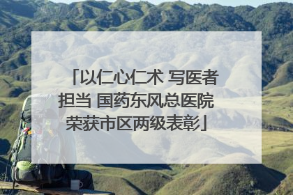 以仁心仁术 写医者担当 国药东风总医院荣获市区两级表彰