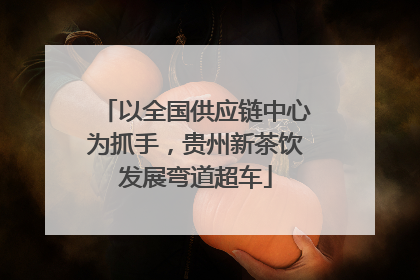 以全国供应链中心为抓手，贵州新茶饮发展弯道超车