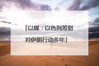 以媒：以色列筹划对伊朗行动多年