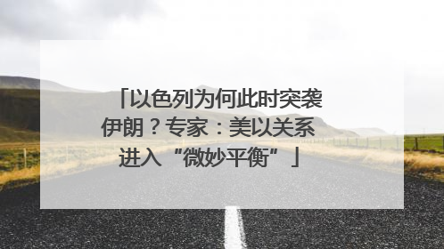 以色列为何此时突袭伊朗？专家：美以关系进入“微妙平衡”