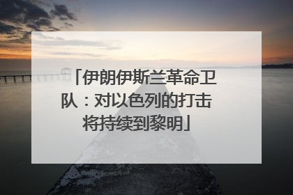 伊朗伊斯兰革命卫队：对以色列的打击将持续到黎明