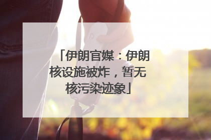伊朗官媒：伊朗核设施被炸，暂无核污染迹象
