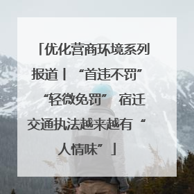 优化营商环境系列报道丨“首违不罚”“轻微免罚” 宿迁交通执法越来越有“人情味”