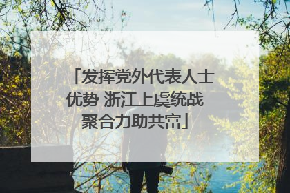 发挥党外代表人士优势 浙江上虞统战聚合力助共富