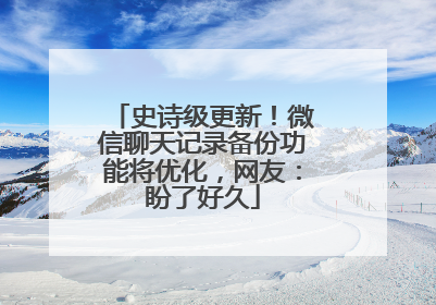 史诗级更新！微信聊天记录备份功能将优化，网友：盼了好久